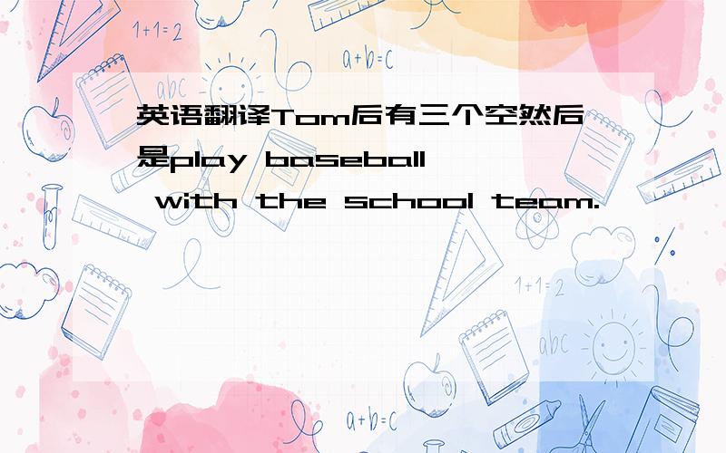 英语翻译Tom后有三个空然后是play baseball with the school team.