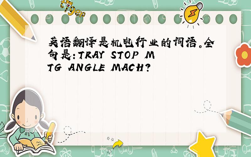 英语翻译是机电行业的词语。全句是：TRAY STOP MTG ANGLE MACH？