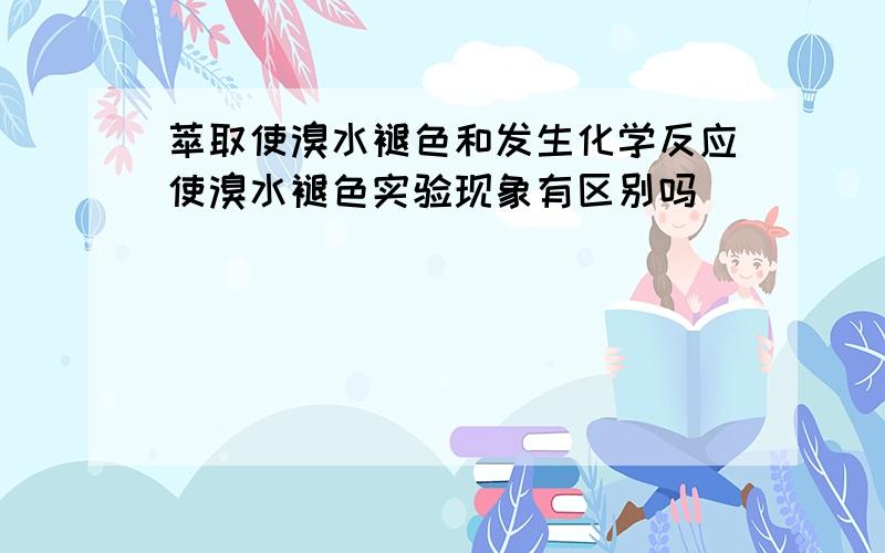 萃取使溴水褪色和发生化学反应使溴水褪色实验现象有区别吗