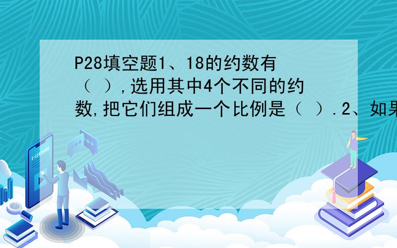 P28填空题1、18的约数有（ ）,选用其中4个不同的约数,把它们组成一个比例是（ ）.2、如果a=1/3b,则a和b成