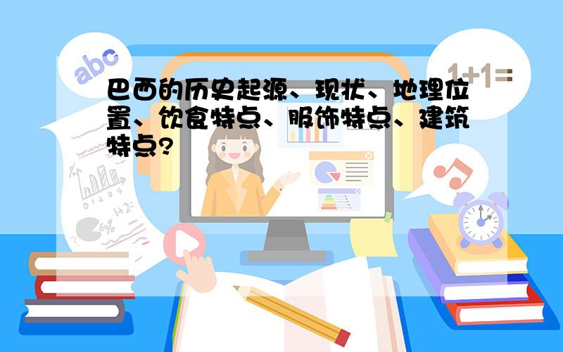 巴西的历史起源、现状、地理位置、饮食特点、服饰特点、建筑特点?