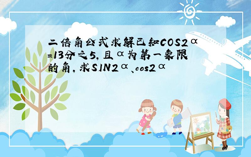 二倍角公式求解已知COS2α＝13分之5,且α为第一象限的角,求SIN2α、cos2α