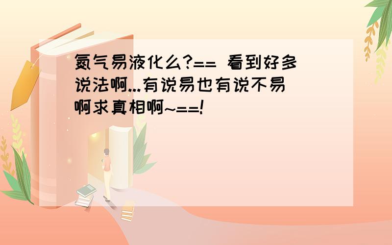 氮气易液化么?== 看到好多说法啊...有说易也有说不易啊求真相啊~==!