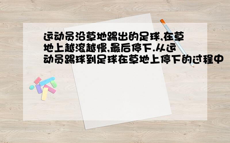 运动员沿草地踢出的足球,在草地上越滚越慢,最后停下.从运动员踢球到足球在草地上停下的过程中（ )