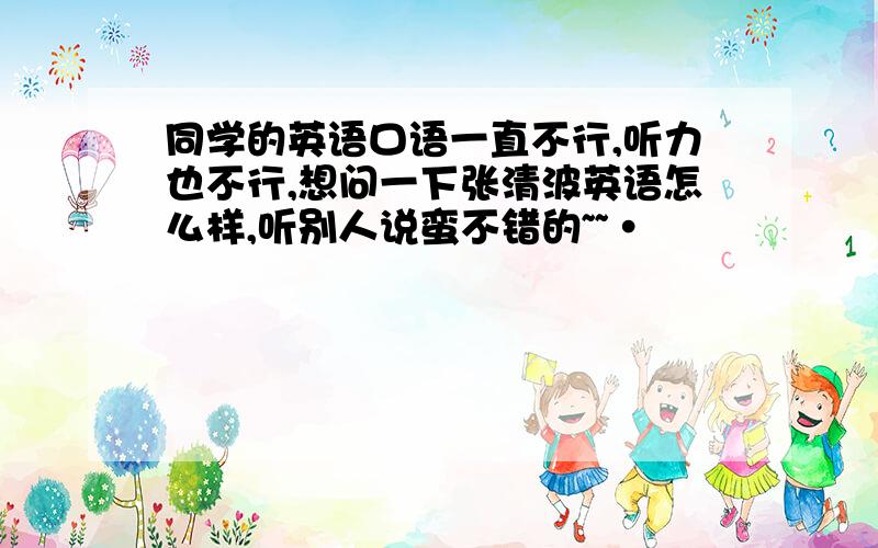 同学的英语口语一直不行,听力也不行,想问一下张清波英语怎么样,听别人说蛮不错的~~·