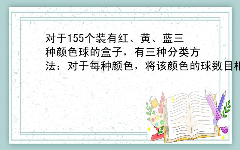 对于155个装有红、黄、蓝三种颜色球的盒子，有三种分类方法：对于每种颜色，将该颜色的球数目相同的盒子归为一类．若从1到3