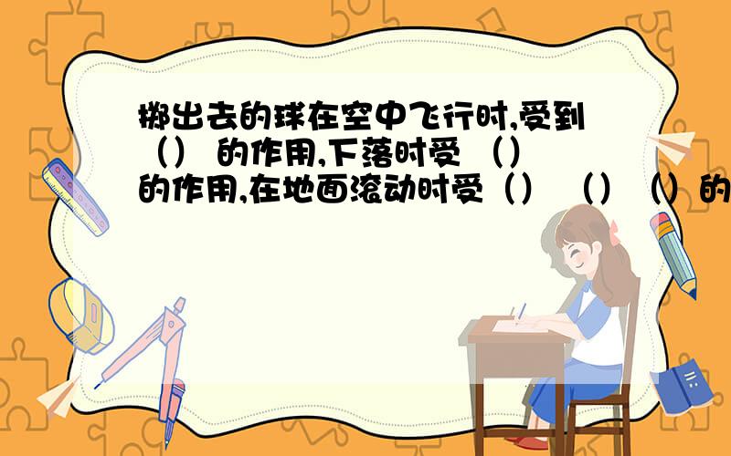 掷出去的球在空中飞行时,受到（） 的作用,下落时受 （）的作用,在地面滚动时受（） （）（）的作用