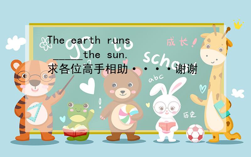 The earth runs _____the sun.求各位高手相助····谢谢