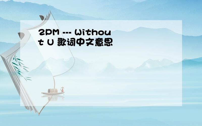 2PM --- Without U 歌词中文意思