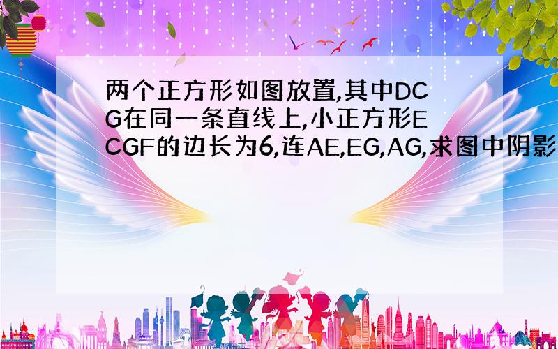 两个正方形如图放置,其中DCG在同一条直线上,小正方形ECGF的边长为6,连AE,EG,AG,求图中阴影部分的面积