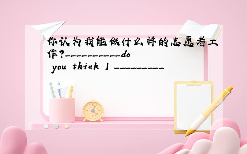 你认为我能做什么样的志愿者工作?__________do you think I _________