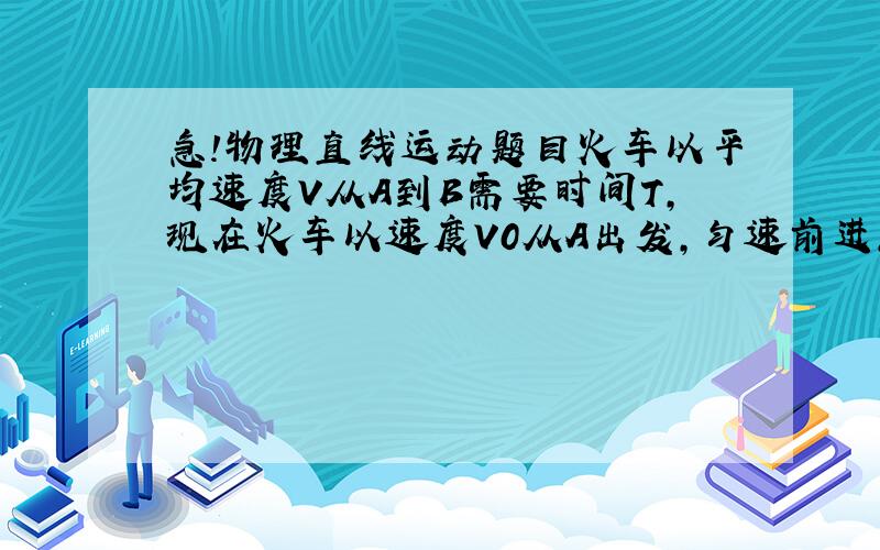 急!物理直线运动题目火车以平均速度V从A到B需要时间T,现在火车以速度V0从A出发,匀速前进,中途急刹车,停止后,又立即