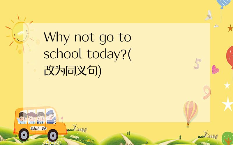 Why not go to school today?(改为同义句)