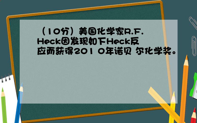 （10分）美国化学家R.F.Heck因发现如下Heck反应而获得201 0年诺贝 尔化学奖。