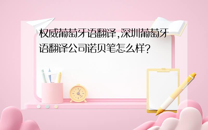 权威葡萄牙语翻译,深圳葡萄牙语翻译公司诺贝笔怎么样?