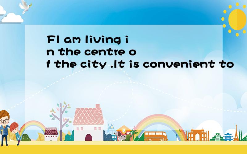 Fl am living in the centre of the city .lt is convenient to