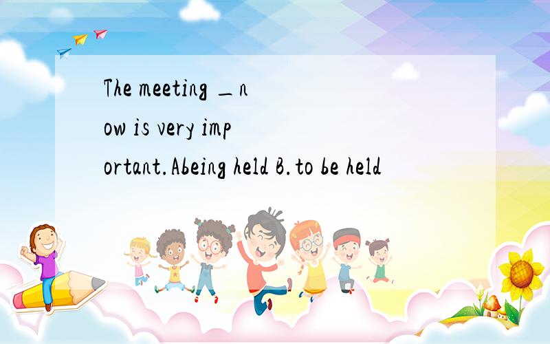 The meeting _now is very important.Abeing held B.to be held