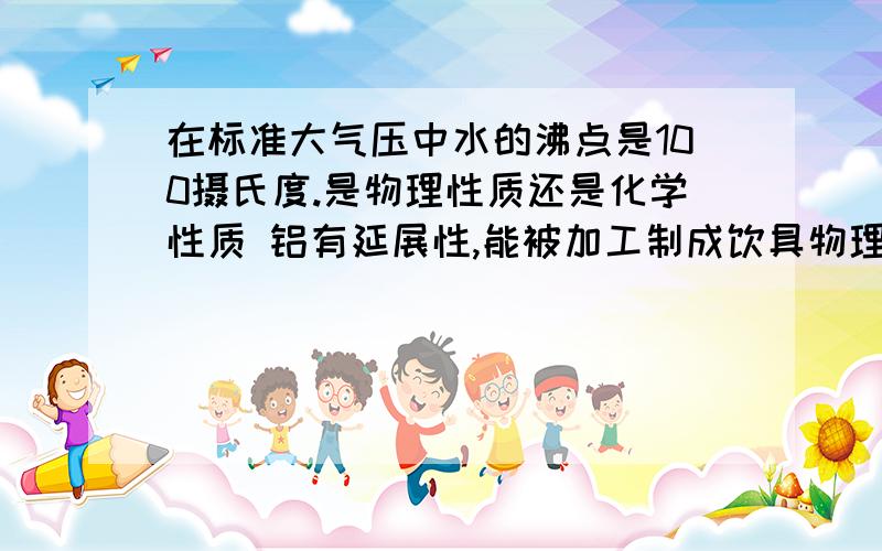 在标准大气压中水的沸点是100摄氏度.是物理性质还是化学性质 铝有延展性,能被加工制成饮具物理性质还是