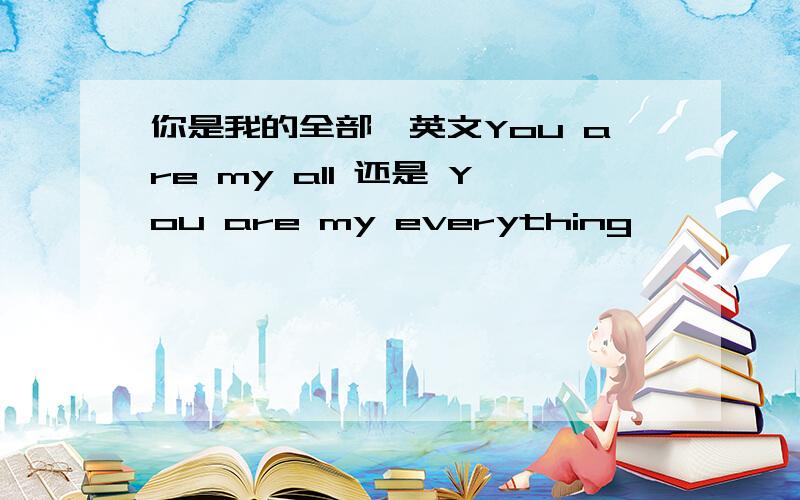 你是我的全部,英文You are my all 还是 You are my everything