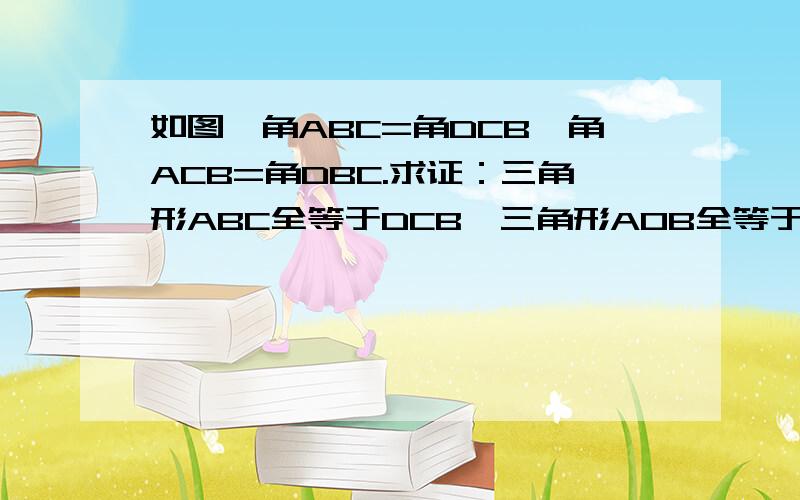 如图,角ABC=角DCB,角ACB=角DBC.求证：三角形ABC全等于DCB,三角形AOB全等于三角形DOC