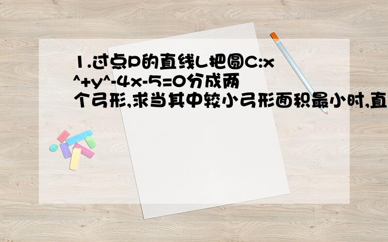 1.过点P的直线L把圆C:x^+y^-4x-5=0分成两个弓形,求当其中较小弓形面积最小时,直线L方程为?