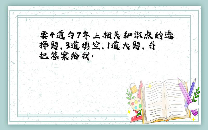 要4道与7年上相关知识点的选择题,3道填空,1道大题,并把答案给我.