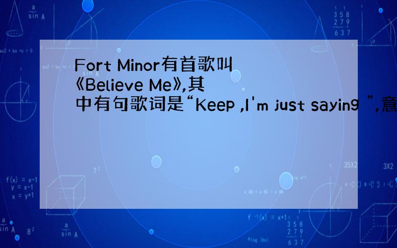 Fort Minor有首歌叫《Believe Me》,其中有句歌词是“Keep ,I'm just saying ”,意