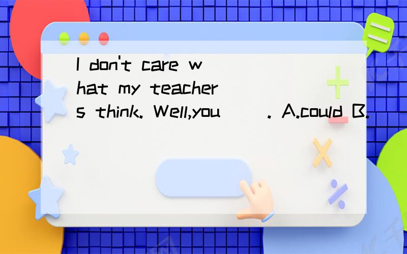 I don't care what my teachers think. Well,you( ). A.could B.