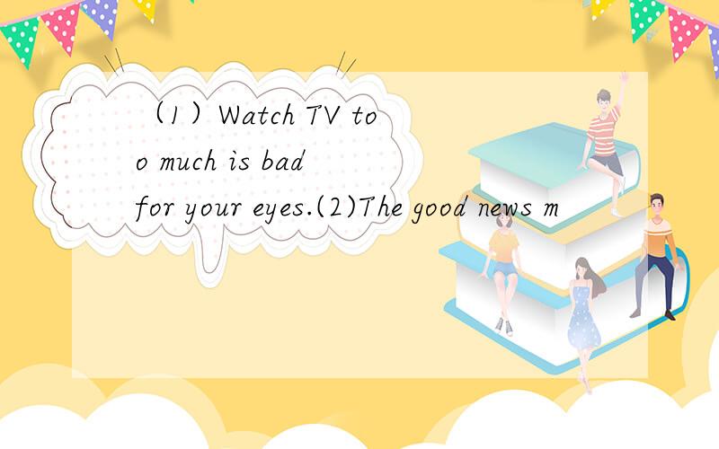 （1）Watch TV too much is bad for your eyes.(2)The good news m