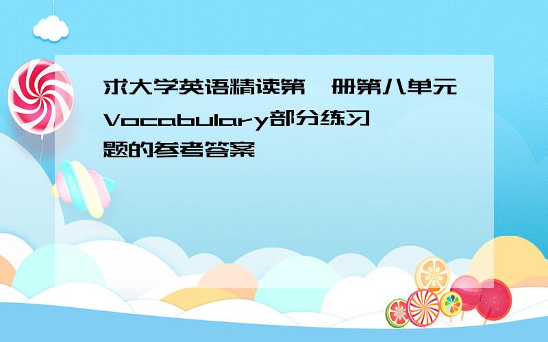 求大学英语精读第一册第八单元Vocabulary部分练习题的参考答案