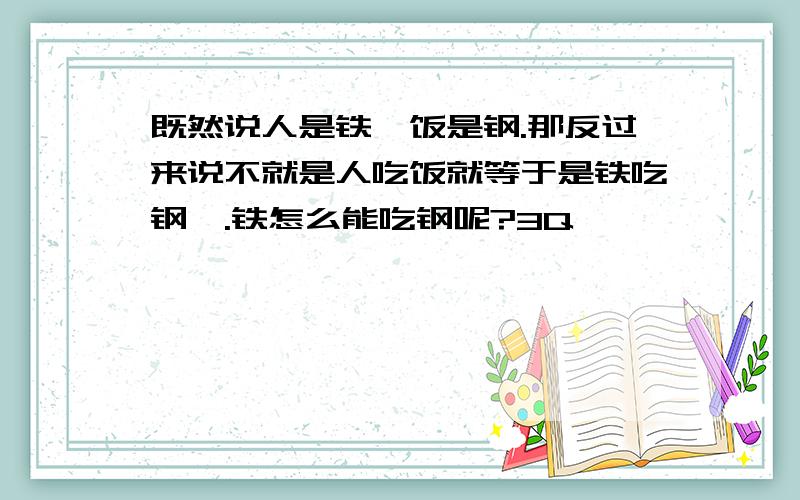 既然说人是铁,饭是钢.那反过来说不就是人吃饭就等于是铁吃钢嘛.铁怎么能吃钢呢?3Q