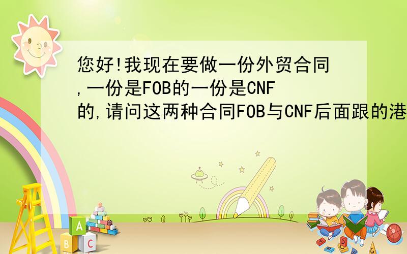 您好!我现在要做一份外贸合同,一份是FOB的一份是CNF的,请问这两种合同FOB与CNF后面跟的港口应该怎样填,分别填什