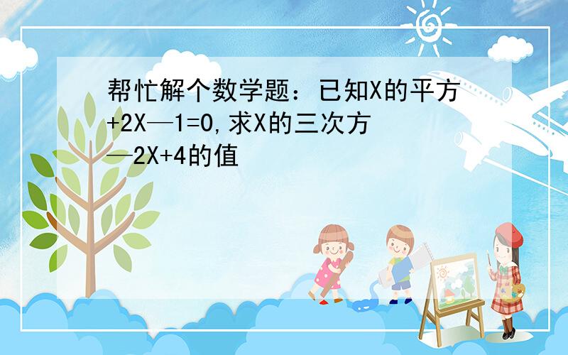 帮忙解个数学题：已知X的平方+2X—1=0,求X的三次方—2X+4的值