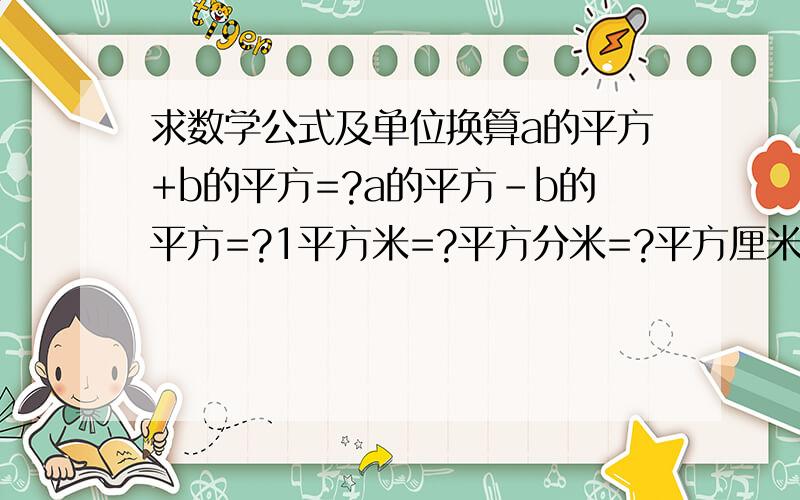 求数学公式及单位换算a的平方+b的平方=?a的平方-b的平方=?1平方米=?平方分米=?平方厘米=?平方毫米1立方米=?