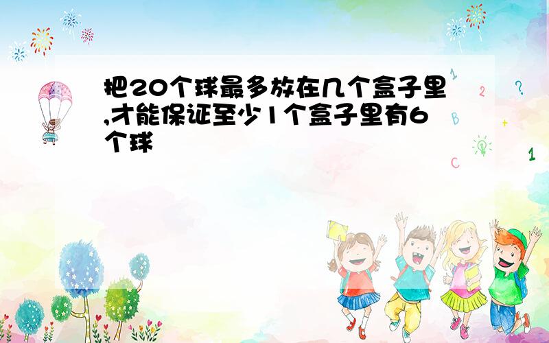 把20个球最多放在几个盒子里,才能保证至少1个盒子里有6个球