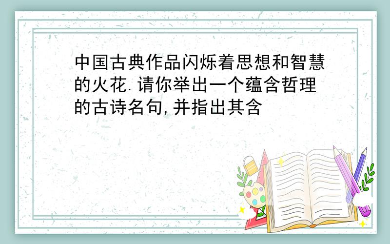 中国古典作品闪烁着思想和智慧的火花.请你举出一个蕴含哲理的古诗名句,并指出其含