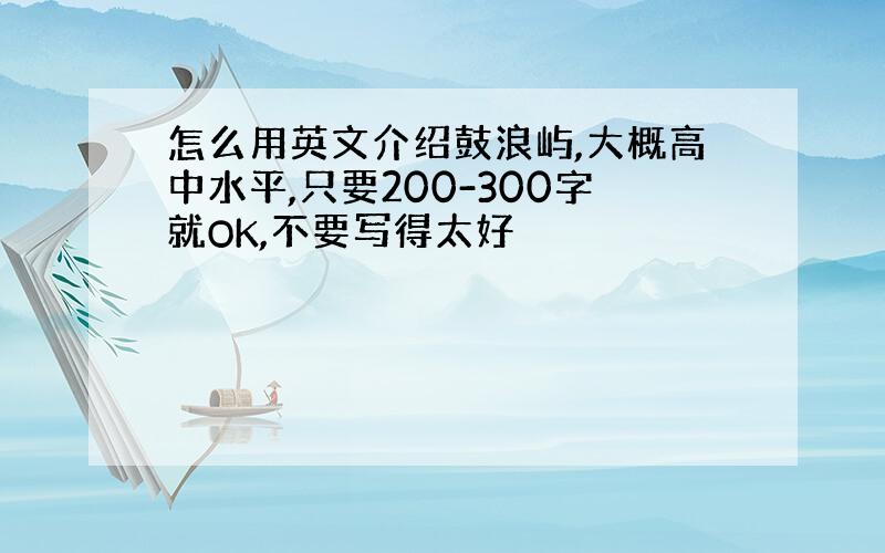 怎么用英文介绍鼓浪屿,大概高中水平,只要200-300字就OK,不要写得太好