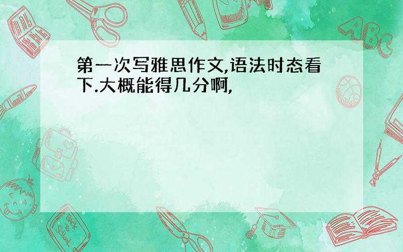 第一次写雅思作文,语法时态看下.大概能得几分啊,