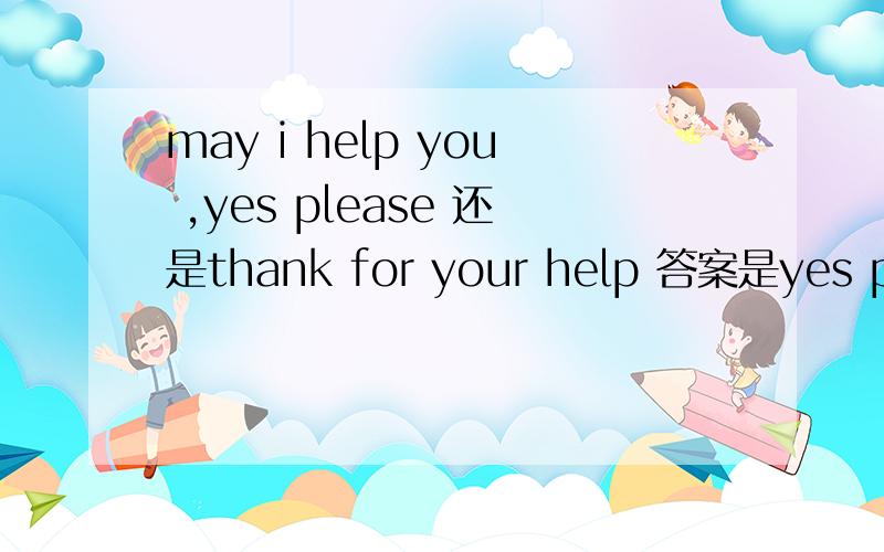 may i help you ,yes please 还是thank for your help 答案是yes plea