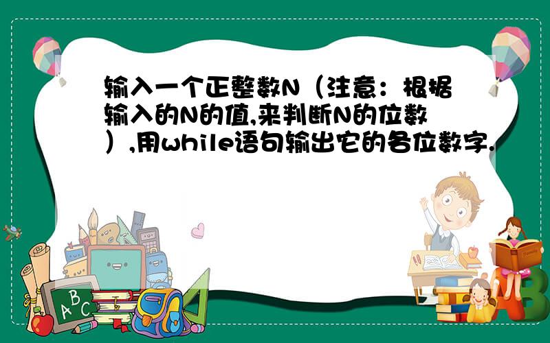 输入一个正整数N（注意：根据输入的N的值,来判断N的位数）,用while语句输出它的各位数字.