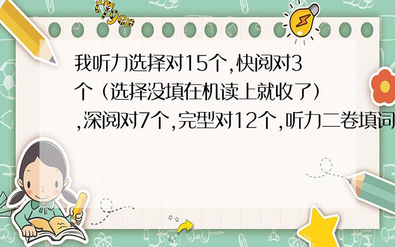 我听力选择对15个,快阅对3个（选择没填在机读上就收了）,深阅对7个,完型对12个,听力二卷填词对3/4个,句子都不太完