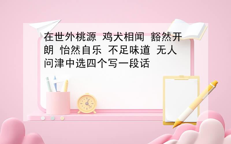 在世外桃源 鸡犬相闻 豁然开朗 怡然自乐 不足味道 无人问津中选四个写一段话