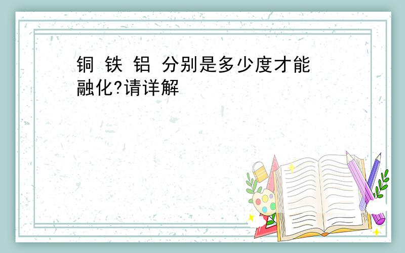 铜 铁 铝 分别是多少度才能融化?请详解