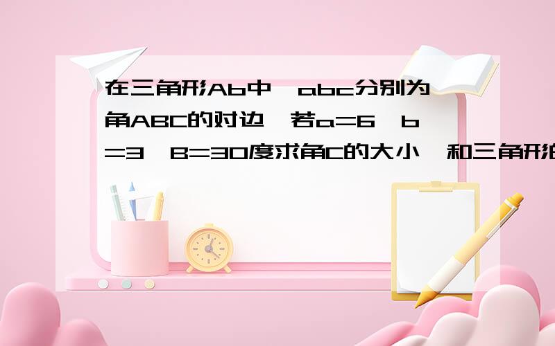 在三角形Ab中,abc分别为角ABC的对边,若a=6,b=3,B=30度求角C的大小,和三角形的面积