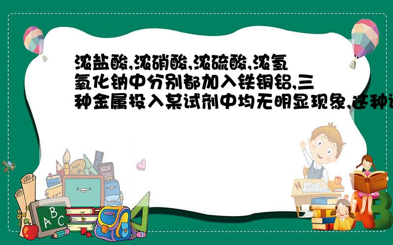 浓盐酸,浓硝酸,浓硫酸,浓氢氧化钠中分别都加入铁铜铝,三种金属投入某试剂中均无明显现象,这种试剂...