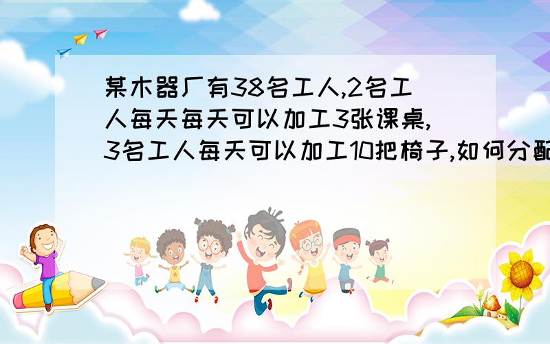 某木器厂有38名工人,2名工人每天每天可以加工3张课桌,3名工人每天可以加工10把椅子,如何分配工人才能使每天生产的桌椅