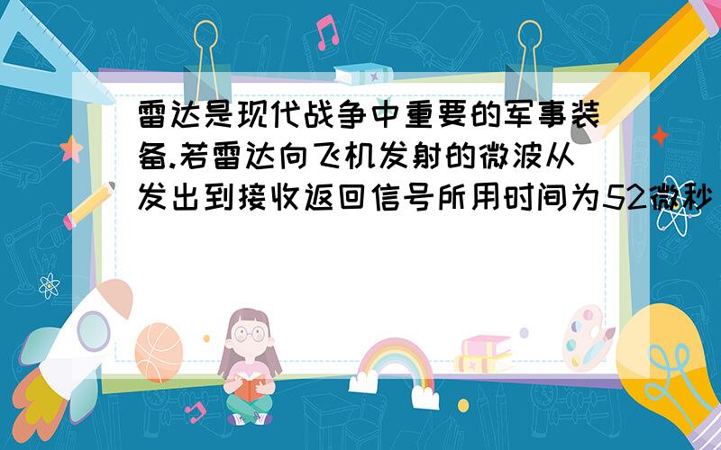 雷达是现代战争中重要的军事装备.若雷达向飞机发射的微波从发出到接收返回信号所用时间为52微秒(1微秒=10-6秒),在空