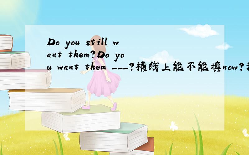 Do you still want them?Do you want them ___?横线上能不能填now?为什么?如