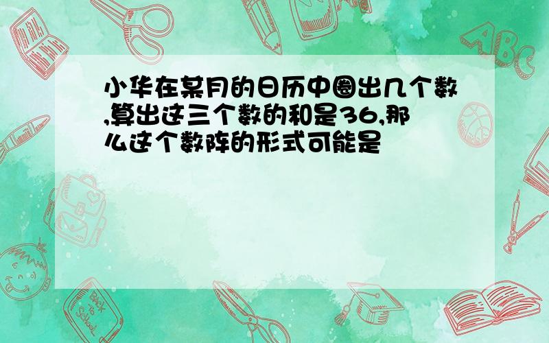 小华在某月的日历中圈出几个数,算出这三个数的和是36,那么这个数阵的形式可能是