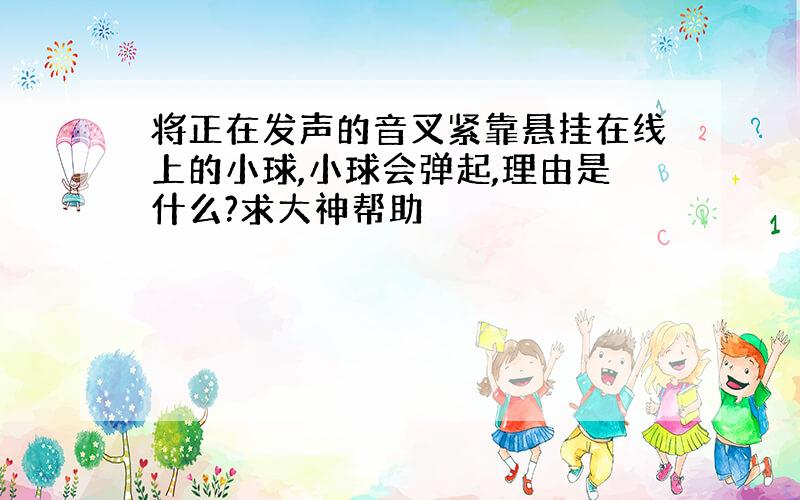 将正在发声的音叉紧靠悬挂在线上的小球,小球会弹起,理由是什么?求大神帮助